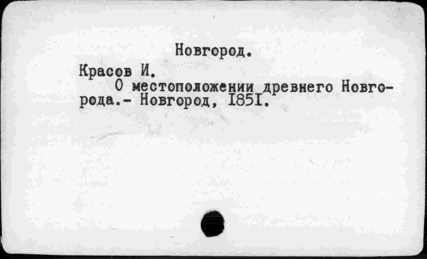 ﻿Новгород.
Красов И.
О местоположении древнего Новгорода.- Новгород, 1851.